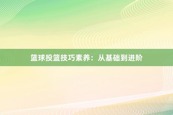 篮球投篮技巧素养：从基础到进阶