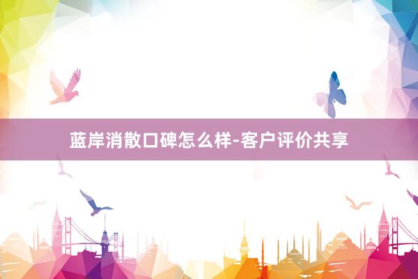 蓝岸消散口碑怎么样-客户评价共享