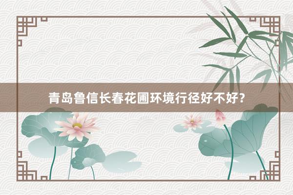 青岛鲁信长春花圃环境行径好不好？
