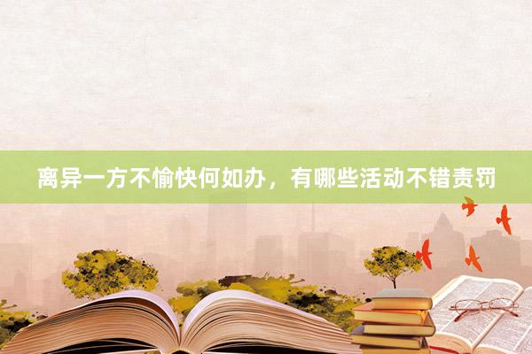 离异一方不愉快何如办，有哪些活动不错责罚