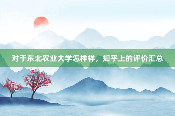 对于东北农业大学怎样样，知乎上的评价汇总