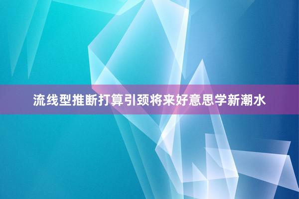 流线型推断打算引颈将来好意思学新潮水
