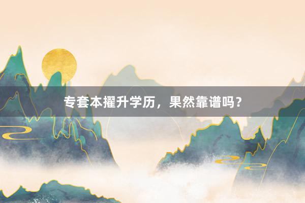 专套本擢升学历，果然靠谱吗？