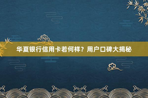 华夏银行信用卡若何样？用户口碑大揭秘